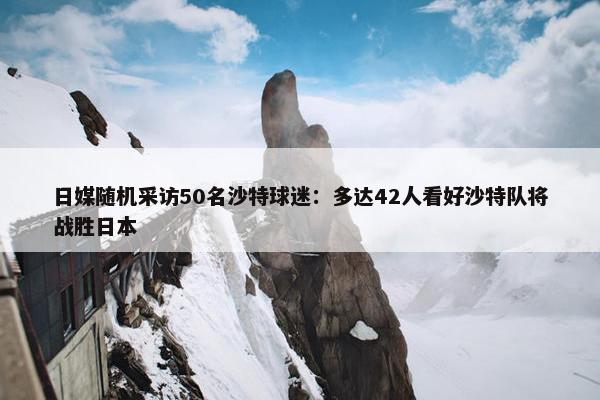 日媒随机采访50名沙特球迷：多达42人看好沙特队将战胜日本