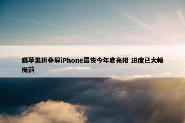 曝苹果折叠屏iPhone最快今年底亮相 进度已大幅提前