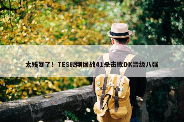 太残暴了！TES硬刚团战41杀击败DK晋级八强